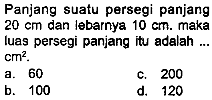 Panjang suatu persegi panjang  20 cm  dan lebarnya  10 cm . maka luas persegi panjang itu adalah ...  cm^(2) .
a. 60
c. 200
b. 100
d. 120