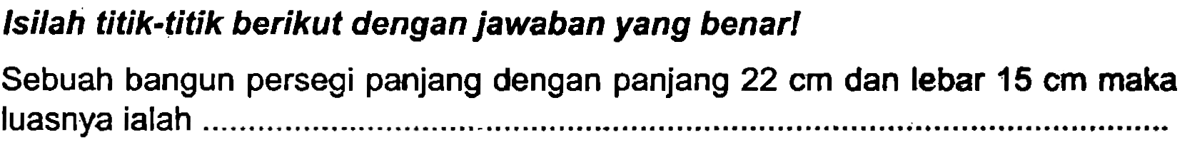 Isilah titik-titik berikut dengan jawaban yang benar!
Sebuah bangun persegi panjang dengan panjang  22 cm  dan lebar  15 cm  maka luasnya ialah