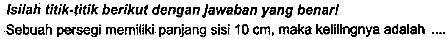 Isilah titik-titik berikut dengan jawaban yang benar!
Sebuah persegi memiliki panjang sisi  10 cm , maka kelilingnya adalah