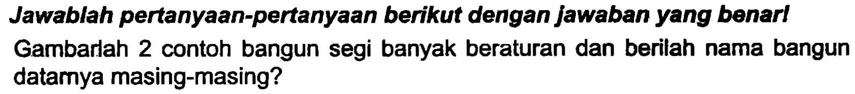 Jawablah pertanyaan-pertanyaan berikut dengan jawaban yang benarl Gambarlah 2 contoh bangun segi banyak beraturan dan berilah nama bangun datarnya masing-masing?