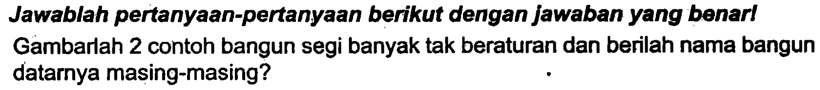 Jawablah pertanyaan-pertanyaan berikut dengan jawaban yang benarl Gambarlah 2 contoh bangun segi banyak tak beraturan dan berilah nama bangun datarnya masing-masing?