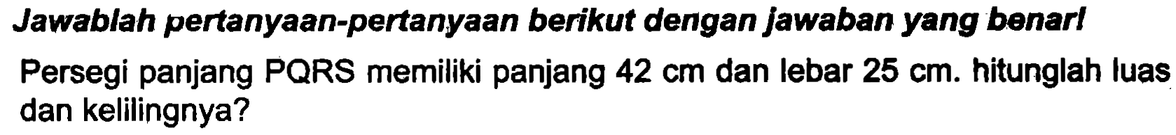 Jawablah pertanyaan-pertanyaan berikut dengan jawaban yang benarl Persegi panjang PQRS memiliki panjang  42 cm  dan lebar  25 cm . hitunglah luas dan kelilingnya?