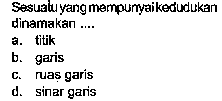 Sesuatu yangmempunyaikedudukan dinamakan ....
a. titik
b. garis
c. ruas garis
d. sinar garis