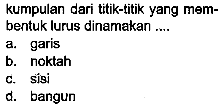 kumpulan dari titik-titik yang membentuk lurus dinamakan ....
a. garis
b. noktah
c. sisi
d. bangun