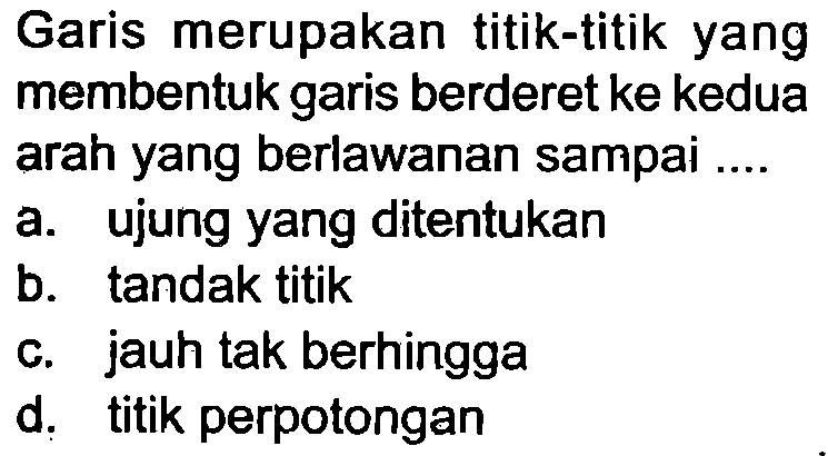 Garis merupakan titik-titik yang membentuk garis berderet ke kedua arah yang berlawanan sampai ....
a. ujung yang ditentukan
b. tandak titik
c. jauh tak berhingga
d. titik perpotongan