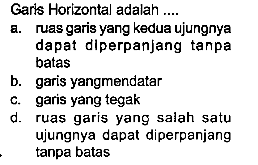 Garis Horizontal adalah ....
a. ruas garis yang kedua ujungnya dapat diperpanjang tanpa batas
b. garis yangmendatar
c. garis yang tegak
d. ruas garis yang salah satu ujungnya dapat diperpanjang tanpa batas