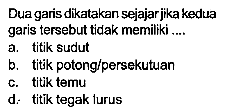 Dua garis dikatakan sejajar jika kedua garis tersebut tidak memiliki ....
a. titik sudut
b. titik potong/persekutuan
c. titik temu
d. titik tegak lurus