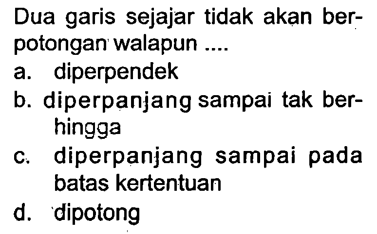 Dua garis sejajar tidak akan berpotongan walapun ....
a. diperpendek
b. diperpanjang sampai tak berhingga
c. diperpanjang sampai pada batas kertentuan
d. dipotong