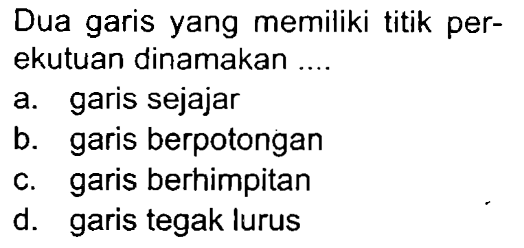 Dua garis yang memiliki titik perekutuan dinamakan ....
a. garis sejajar
b. garis berpotongan
c. garis berhimpitan
d. garis tegak lurus