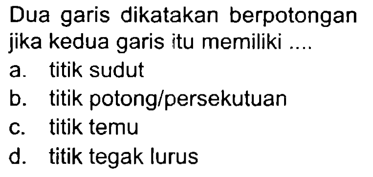 Dua garis dikatakan berpotongan jika kedua garis itu memiliki ....
a. titik sudut
b. titik potong/persekutuan
c. titik temu
d. titik tegak lurus