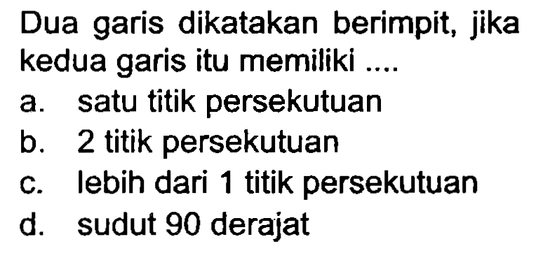 Dua garis dikatakan berimpit, jika kedua garis itu memiliki ....
a. satu titik persekutuan
b. 2 titik persekutuan
c. lebih dari 1 titik persekutuan
d. sudut 90 derajat