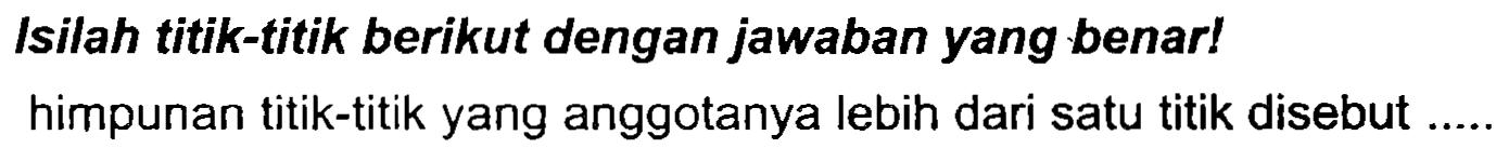 Isilah titik-titik berikut dengan jawaban yang benar! himpunan titik-titik yang anggotanya lebih dari satu titik disebut