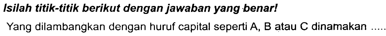 Isilah titik-titik berikut dengan jawaban yang benar!
Yang dilambangkan dengan huruf capital seperti A, B atau C dinamakan