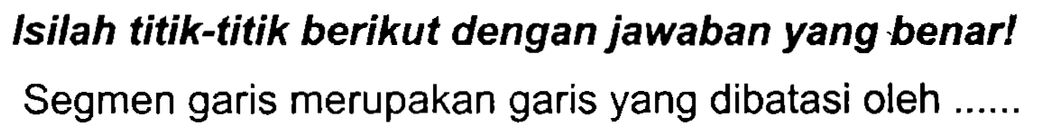 Isilah titik-titik berikut dengan jawaban yang benar!
Segmen garis merupakan garis yang dibatasi oleh