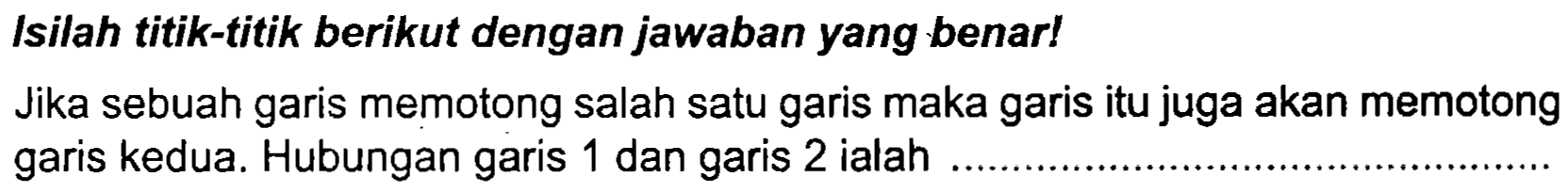 Isilah titik-titik berikut dengan jawaban yang benar!
Jika sebuah garis memotong salah satu garis maka garis itu juga akan memotong garis kedua. Hubungan garis 1 dan garis 2 ialah