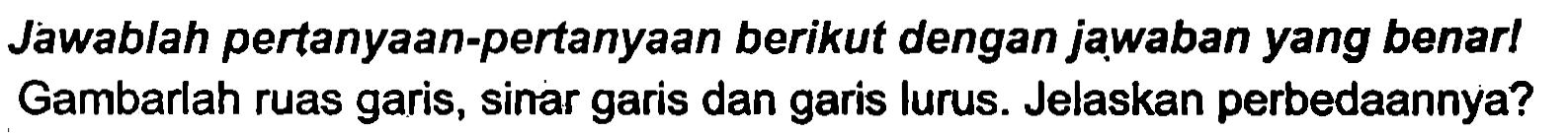 Jawablah pertanyaan-pertanyaan berikut dengan jạaban yang benar! Gambarlah ruas garis, sinar garis dan garis lurus. Jelaskan perbedaannya?