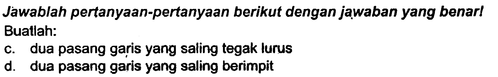 Jawablah pertanyaan-pertanyaan berikut dengan jạaban yang benar! Buatlah:
c. dua pasang garis yang saling tegak lurus
d. dua pasang garis yang saling berimpit