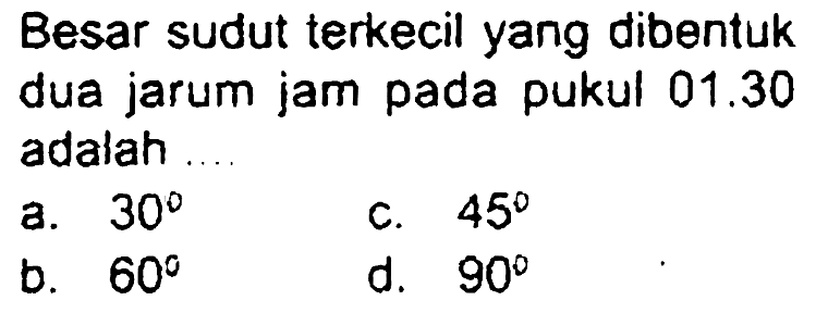 Besar sudut terkecil yang dibentuk dua jarum jam pada pukul 01.30 adalah
a.  30 
c.  45 
b.  60 
d.  90 