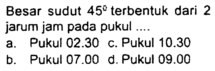 Besar sudut  45^(2)  terbentuk dari 2 jarum jam pada pukul ....
a. Pukul  02.30  c. Pukul  10.30 
b. Pukul  07.00  d. Pukul  09.00 