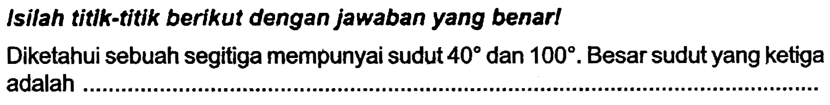 Isilah titlk-titik berikut dengan jawaban yang benarl
Diketahui sebuah segitiga mempunyai sudut  40  dan  100 . Besar sudut yang ketiga adalah