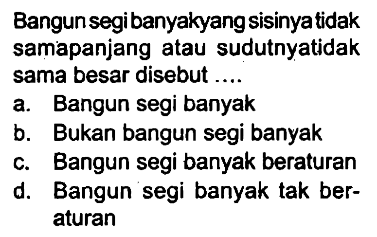 Bangun segibanyakyang sisinyatidak samapanjang atau sudutnyatidak sama besar disebut ....
a. Bangun segi banyak
b. Bukan bangun segi banyak
c. Bangun segi banyak beraturan
d. Bangun segi banyak tak beraturan