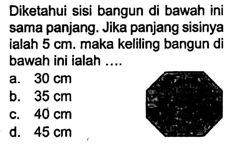 Diketahui sisi bangun di bawah ini sama panjang. Jika panjang sisinya ialah  5 cm . maka keliling bangun di bawah ini ialah ....
a.  30 cm 
b.  35 cm 
c.  40 cm 
d.  45 cm 