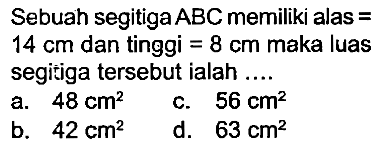 Sebuah segitiga  ABC  memiliki alas =  14 cm  dan tinggi  =8 cm  maka luas segitiga tersebut ialah ....
a.  48 cm^(2) 
c.  56 cm^(2) 
b.  42 cm^(2) 
d.  63 cm^(2) 