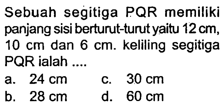 Sebuah segitiga PQR memiliki panjang sisi berturut-turut yaitu  12 cm ,  10 cm  dan  6 cm . keliling segitiga PQR ialah ....
a.  24 cm 
c.  30 cm 
b.  28 cm 
d.  60 cm 