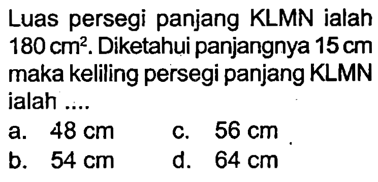 Luas persegi panjang KLMN ialah  180 cm^(2) . Diketahui panjangnya  15 cm  maka keliling persegi panjang KLMN ialah ....
a.  48 cm 
c.  56 cm 
b.  54 cm 
d.  64 cm 