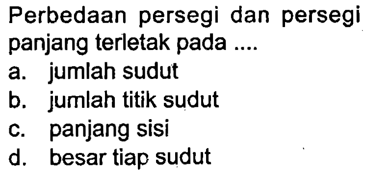 Perbedaan persegi dan persegi panjang terletak pada ....
a. jumlah sudut
b. jumlah titik sudut
c. panjang sisi
d. besar tiap sudut