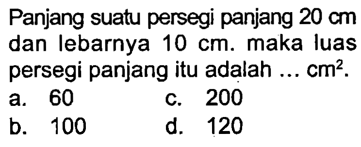 Panjang suatu persegi panjang  20 cm  dan lebarnya  10 cm . maka luas persegi panjang itu adalah ...  cm^(2) .
a. 60
c. 200
b. 100
d. 120