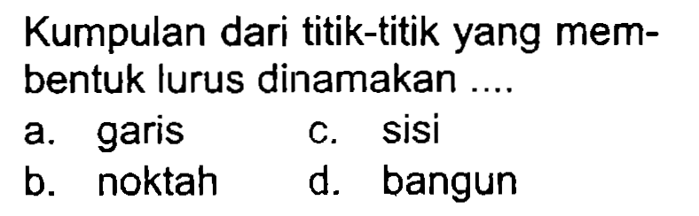 Kumpulan dari titik-titik yang membentuk lurus dinamakan ....
a. garis
c. sisi
b. noktah
d. bangun