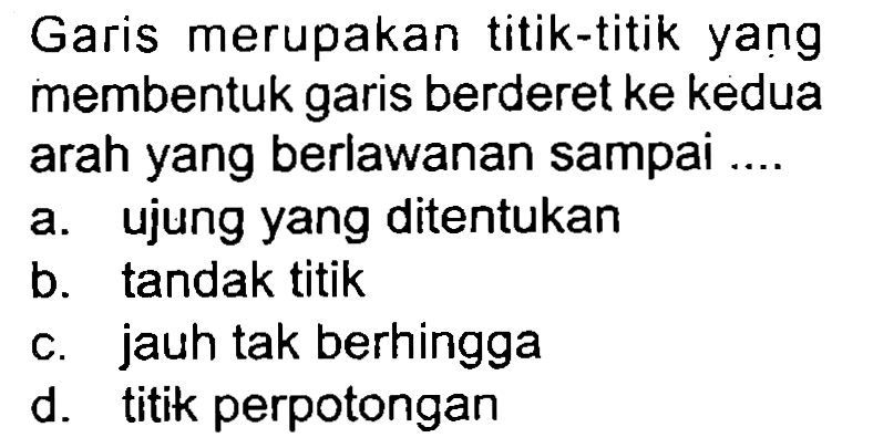 Garis merupakan titik-titik yang membentuk garis berderet ke kedua arah yang berlawanan sampai ....
a. ujung yang ditentukan
b. tandak titik
c. jauh tak berhingga
d. titik perpotongan