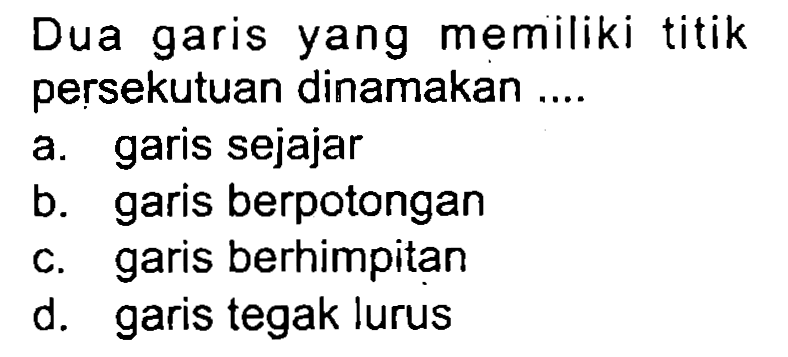 Dua garis yang memiliki titik persekutuan dinamakan ....
a. garis sejajar
b. garis berpotongan
c. garis berhimpitan
d. garis tegak lurus