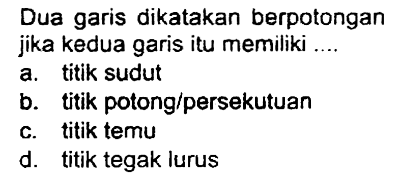 Dua garis dikatakan berpotongan jika kedua garis itu memiliki ...
a. titik sudut
b. titik potong/persekutuan
c. titik temu
d. titik tegak lurus