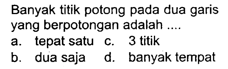 Banyak titik potong pada dua garis yang berpotongan adalah ....
a. tepat satu c. 3 titik
b. dua saja
d. banyak tempat