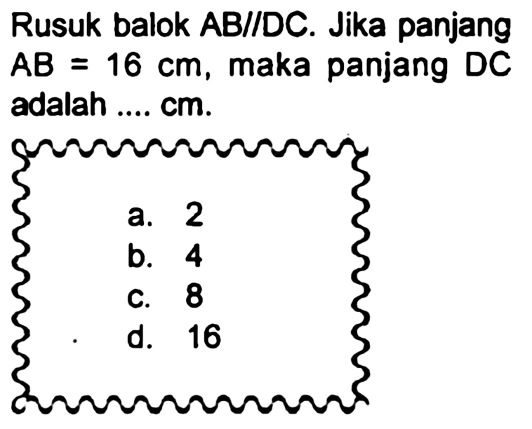 Rusuk balok AB//DC. Jika panjang  A B=16 cm , maka panjang  D C  adalah .... cm.
a. 2
b. 4
c. 8
d. 16