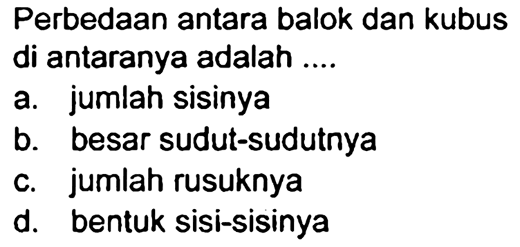 Perbedaan antara balok dan kubus di antaranya adalah ....
a. jumlah sisinya
b. besar sudut-sudutnya
c. jumlah rusuknya
d. bentuk sisi-sisinya