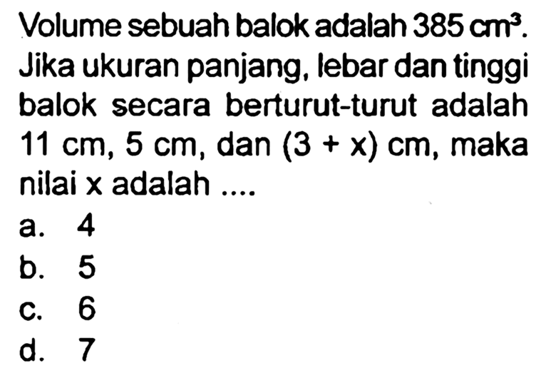 Volume sebuah balok adalah  385 cm^(3) . Jika ukuran panjang, lebar dan tinggi balok secara berturut-turut adalah  11 cm, 5 cm , dan  (3+x) cm , maka nilai  x  adalah ....
a. 4
b. 5
c. 6
d. 7