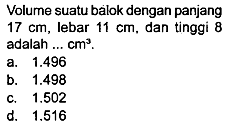 Volume suatu balok dengan panjang  17 cm , lebar  11 cm , dan tinggi 8 adalah ...  cm^(3) .
a.  1.496 
b.  1.498 
C.  1.502 
d.  1.516 
