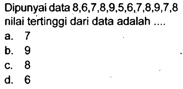 Dipunyai data  8,6,7,8,9,5,6,7,8,9,7,8  nilai tertinggi dari data adalah ....
a. 7
b. 9
c. 8
d. 6