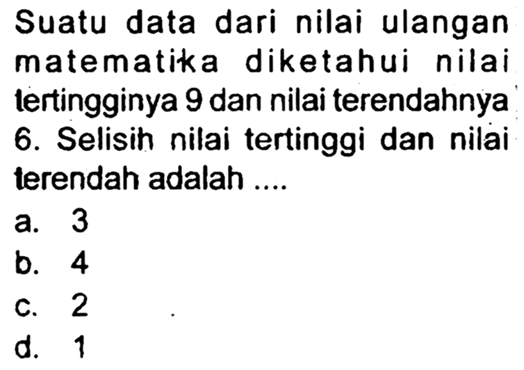 Suatu data dari nilai ulangan matematika diketahui nilai lertingginya 9 dan nilai terendahnya 6. Selisih nilai tertinggi dan nilai terendah adalah ....
a. 3
b. 4
C. 2
d. 1