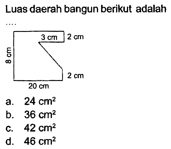 Luas daerah bangun berikut adalah .... 
8 cm 3 cm 2 cm 
20 cm 2 cm 
a.  24 cm^(2) 
b.  36 cm^(2) 
c.  42 cm^(2) 
d.  46 cm^(2) 