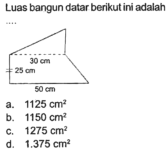 Luas bangun datar berikut ini adalah .... 
30 cm 
25 cm 
50 cm 
a.  1125 cm^(2) 
b.   1150 cm^(2) 
c.  1275 cm^(2) 
d.  1.375 cm^(2) 