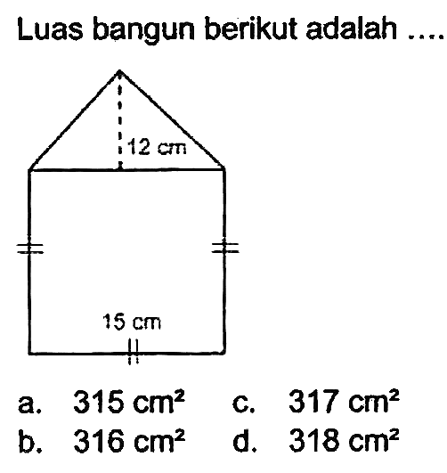 Luas bangun berikut adalah .... 
12 cm 
15 cm 
a.  315 cm^(2) 
c.  317 cm^(2) 
b.  316 cm^(2) 
d.  318 cm^(2) 