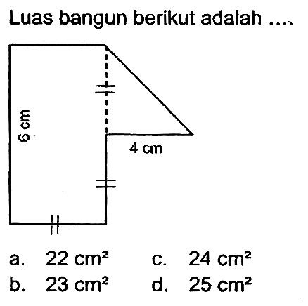 Luas bangun berikut adalah .... 
6 cm 
4 cm 
a.  22 cm^(2) 
c.  24 cm^(2) 
b.  23 cm^(2) 
d.  25 cm^(2) 