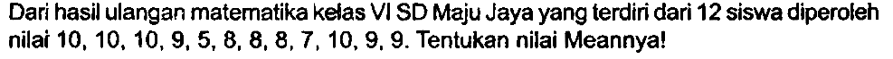 Dari hasil ulangan matematika kelas VI SD Maju Jaya yang terdiri dari 12 siswa diperoleh nilai  10,10,10,9,5,8,8,8,7,10,9,9 . Tentukan nilai Meannya!