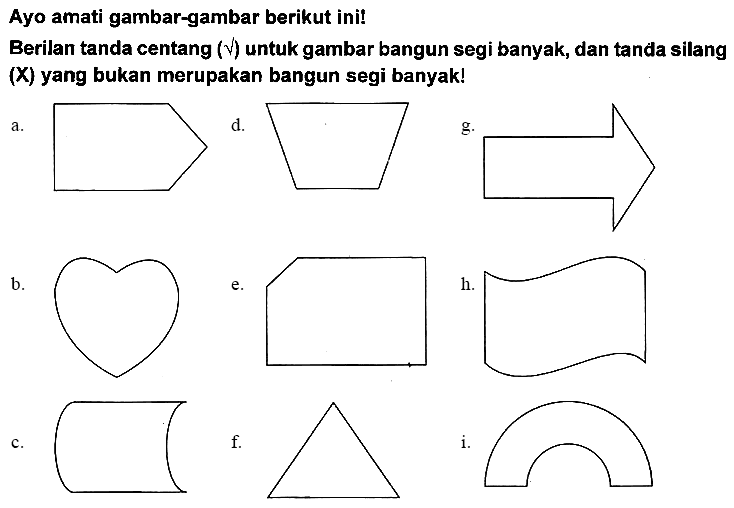 Ayo amati gambar-gambar berikut ini!
Berilan tanda centang  (akar())  untuk gambar bangun segi banyak, dan tanda silang (X) yang bukan merupakan bangun segi banyak!
a.
 b . 
e.
 h .
c.
 f . 
i.
C1CCCCCCCCCC1