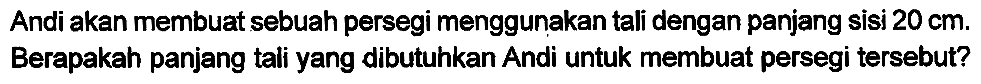 Andi akan membuat sebuah persegi menggunakan tali dengan panjang sisi  20 cm . Berapakah panjang tali yang dibutuhkan Andi untuk membuat persegi tersebut?