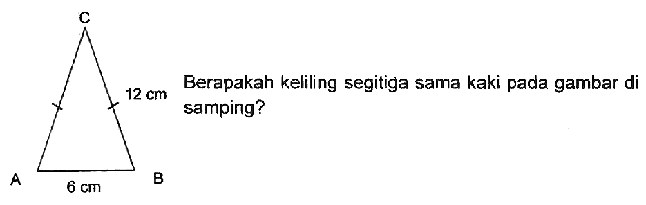 Berapakah keliling segitiga sama kaki pada gambar di samping?
C 
12 cm 
A 6 cm B 